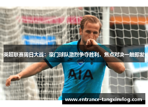 英超联赛周日大战：豪门球队激烈争夺胜利，焦点对决一触即发